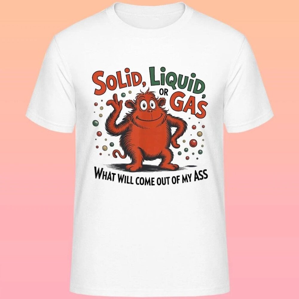Solid Liquid Gas What Will Come Out Of My Ass Unisex T Shirt 79